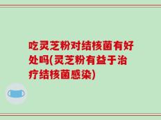 吃灵芝粉对结核菌有好处吗(灵芝粉有益于治疗结核菌感染)