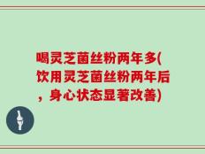 喝灵芝菌丝粉两年多(饮用灵芝菌丝粉两年后，身心状态显著改善)