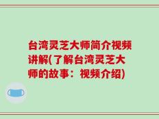 台湾灵芝大师简介视频讲解(了解台湾灵芝大师的故事：视频介绍)