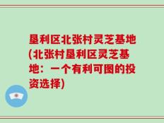 垦利区北张村灵芝基地(北张村垦利区灵芝基地：一个有利可图的投资选择)