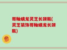 哥釉螭龙灵芝长颈瓶(灵芝装饰哥釉螭龙长颈瓶)