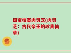 国宝档案肉灵芝(肉灵芝：古代帝王的珍贵仙草)