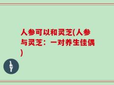 人参可以和灵芝(人参与灵芝：一对养生佳偶)
