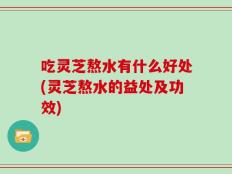 吃灵芝熬水有什么好处(灵芝熬水的益处及功效)