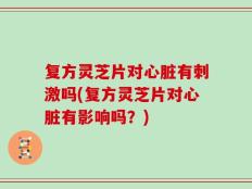 复方灵芝片对心脏有刺激吗(复方灵芝片对心脏有影响吗？)
