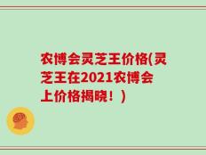 农博会灵芝王价格(灵芝王在2021农博会上价格揭晓！)
