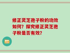 修正灵芝孢子粉的功效如何？探究修正灵芝孢子粉是否有效？