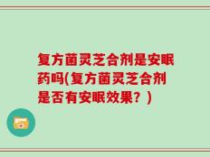 复方菌灵芝合剂是安眠药吗(复方菌灵芝合剂是否有安眠效果？)
