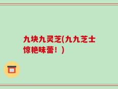 九块九灵芝(九九芝士惊艳味蕾！)