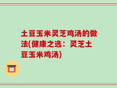 土豆玉米灵芝鸡汤的做法(健康之选：灵芝土豆玉米鸡汤)
