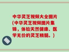 中华灵芝视频大全图片(中华灵芝视频图片集锦，体验天然健康、医学无价的灵芝精髓。)