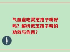 气血虚吃灵芝孢子粉好吗？解析灵芝孢子粉的功效与作用？