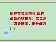 原神雪灵芝推荐(原神必备药材推荐：雪灵芝，强身健体，提升战力！)