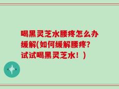 喝黑灵芝水腰疼怎么办缓解(如何缓解腰疼？试试喝黑灵芝水！)