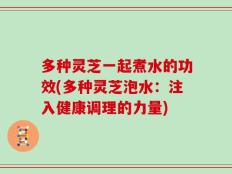 多种灵芝一起煮水的功效(多种灵芝泡水：注入健康调理的力量)