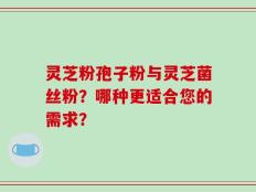灵芝粉孢子粉与灵芝菌丝粉？哪种更适合您的需求？