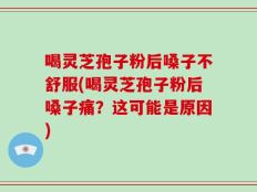 喝灵芝孢子粉后嗓子不舒服(喝灵芝孢子粉后嗓子痛？这可能是原因)