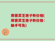 厚德灵芝孢子粉价格(厚德灵芝孢子粉价格：触手可及)