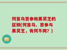 何首乌苦参和黑灵芝的区别(何首乌、苦参与黑灵芝，有何不同？)