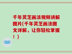 千年灵芝画法视频讲解图片(千年灵芝画法图文详解，让你轻松掌握！)