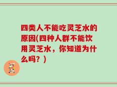 四类人不能吃灵芝水的原因(四种人群不能饮用灵芝水，你知道为什么吗？)
