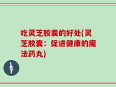 吃灵芝胶囊的好处(灵芝胶囊：促进健康的魔法药丸)