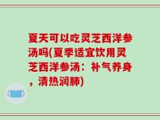 夏天可以吃灵芝西洋参汤吗(夏季适宜饮用灵芝西洋参汤：补气养身，清热润肺)