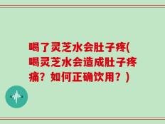 喝了灵芝水会肚子疼(喝灵芝水会造成肚子疼痛？如何正确饮用？)