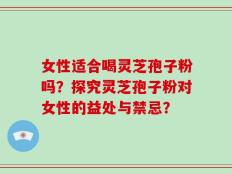 女性适合喝灵芝孢子粉吗？探究灵芝孢子粉对女性的益处与禁忌？