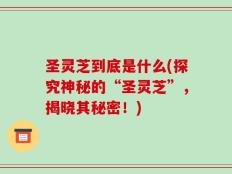 圣灵芝到底是什么(探究神秘的“圣灵芝”，揭晓其秘密！)