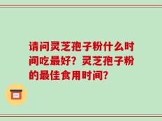 请问灵芝孢子粉什么时间吃最好？灵芝孢子粉的最佳食用时间？