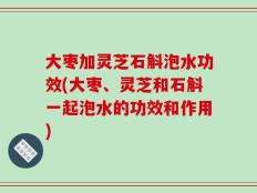 大枣加灵芝石斛泡水功效(大枣、灵芝和石斛一起泡水的功效和作用)