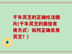 千年灵芝的正确吃法图片(千年灵芝的最佳食用方式：如何正确食用灵芝？)
