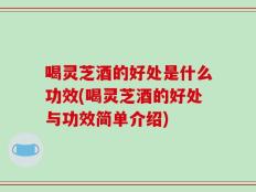 喝灵芝酒的好处是什么功效(喝灵芝酒的好处与功效简单介绍)