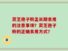 灵芝孢子粉孟长期食用的注意事项？灵芝孢子粉的正确食用方式？