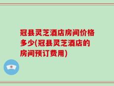 冠县灵芝酒店房间价格多少(冠县灵芝酒店的房间预订费用)