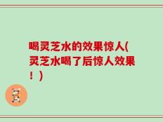 喝灵芝水的效果惊人(灵芝水喝了后惊人效果！)