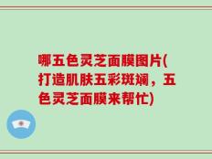 哪五色灵芝面膜图片(打造肌肤五彩斑斓，五色灵芝面膜来帮忙)