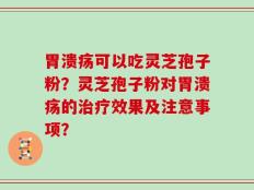 胃溃疡可以吃灵芝孢子粉？灵芝孢子粉对胃溃疡的治疗效果及注意事项？