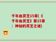 千年血灵芝15章(《千年血灵芝》第15章：神秘的灵芝之谜)