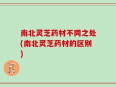 南北灵芝药材不同之处(南北灵芝药材的区别)