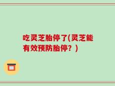 吃灵芝胎停了(灵芝能有效预防胎停？)