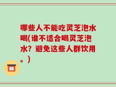 哪些人不能吃灵芝泡水喝(谁不适合喝灵芝泡水？避免这些人群饮用。)