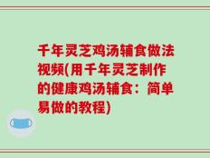 千年灵芝鸡汤辅食做法视频(用千年灵芝制作的健康鸡汤辅食：简单易做的教程)