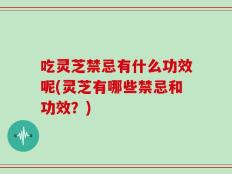 吃灵芝禁忌有什么功效呢(灵芝有哪些禁忌和功效？)