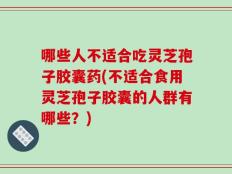 哪些人不适合吃灵芝孢子胶囊药(不适合食用灵芝孢子胶囊的人群有哪些？)