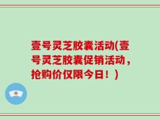 壹号灵芝胶囊活动(壹号灵芝胶囊促销活动，抢购价仅限今日！)