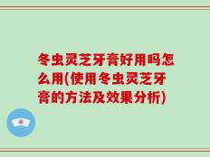 冬虫灵芝牙膏好用吗怎么用(使用冬虫灵芝牙膏的方法及效果分析)