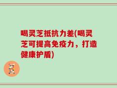 喝灵芝抵抗力差(喝灵芝可提高免疫力，打造健康护盾)