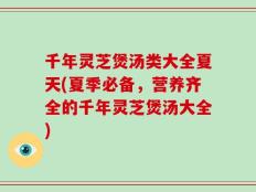 千年灵芝煲汤类大全夏天(夏季必备，营养齐全的千年灵芝煲汤大全)